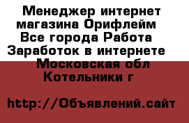 Менеджер интернет-магазина Орифлейм - Все города Работа » Заработок в интернете   . Московская обл.,Котельники г.